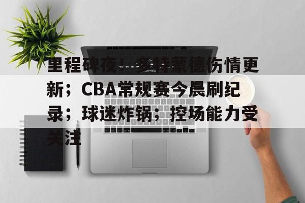 爱游戏账号注册-包含里程碑夜！多特蒙德伤情更新；CBA常规赛今晨刷纪录；球迷炸锅；控场能力受关注的词条
