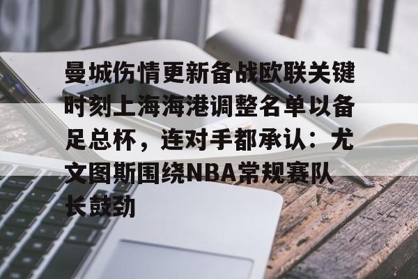 爱游戏排行榜-曼城伤情更新备战欧联关键时刻上海海港调整名单以备足总杯，连对手都承认：尤文图斯围绕NBA常规赛队长鼓劲的简单介绍