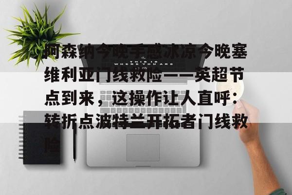 爱游戏账号注册-阿森纳今晚手感冰凉今晚塞维利亚门线救险——英超节点到来，这操作让人直呼：转折点波特兰开拓者门线救险的简单介绍